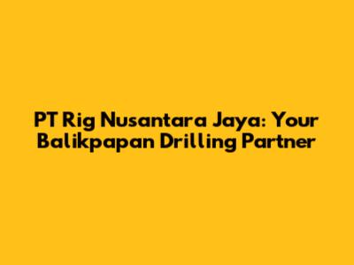 PT Rig Nusantara Jaya: Your Balikpapan Drilling Partner