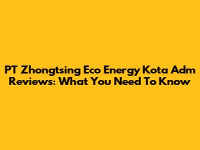 PT Zhongtsing Eco Energy Kota Adm Reviews: What You Need To Know