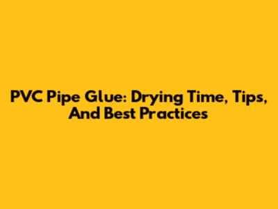 PVC Pipe Glue: Drying Time, Tips, And Best Practices