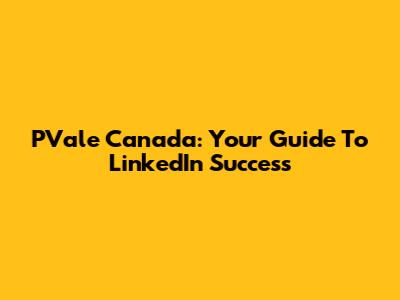 PVale Canada: Your Guide To LinkedIn Success