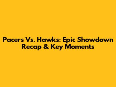 Pacers Vs. Hawks: Epic Showdown Recap & Key Moments