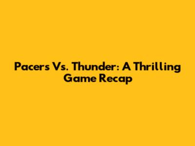 Pacers Vs. Thunder: A Thrilling Game Recap