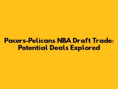 Pacers-Pelicans NBA Draft Trade: Potential Deals Explored