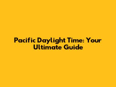 Pacific Daylight Time: Your Ultimate Guide