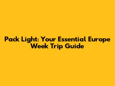 Pack Light: Your Essential Europe Week Trip Guide