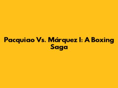 Pacquiao Vs. Márquez I: A Boxing Saga