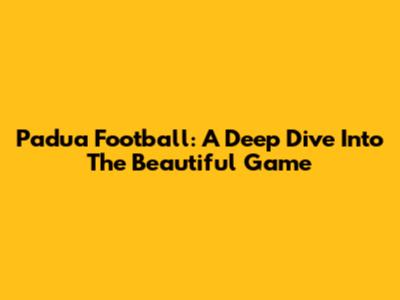 Padua Football: A Deep Dive Into The Beautiful Game