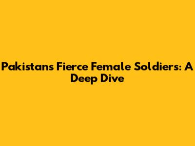 Pakistan's Fierce Female Soldiers: A Deep Dive