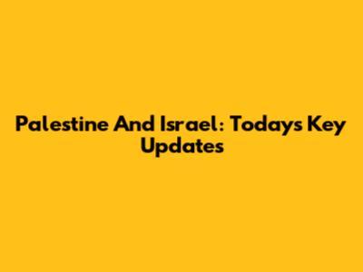 Palestine And Israel: Today's Key Updates