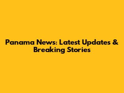 Panama News: Latest Updates & Breaking Stories