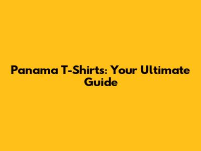 Panama T-Shirts: Your Ultimate Guide