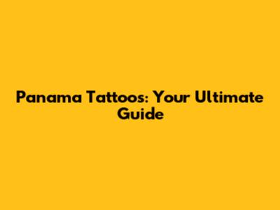 Panama Tattoos: Your Ultimate Guide