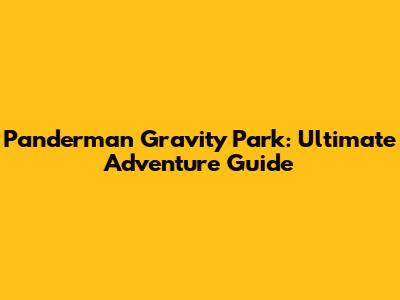Panderman Gravity Park: Ultimate Adventure Guide