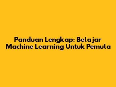 Panduan Lengkap: Belajar Machine Learning Untuk Pemula