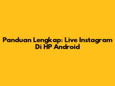 Panduan Lengkap: Live Instagram Di HP Android