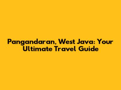 Pangandaran, West Java: Your Ultimate Travel Guide