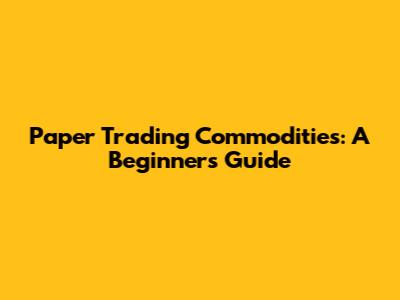 Paper Trading Commodities: A Beginner's Guide