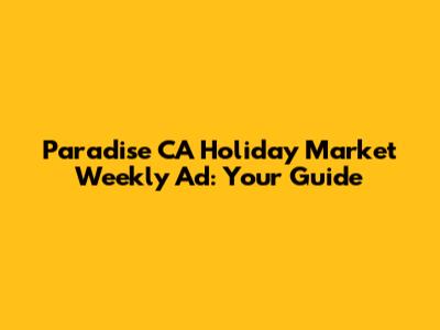 Paradise CA Holiday Market Weekly Ad: Your Guide