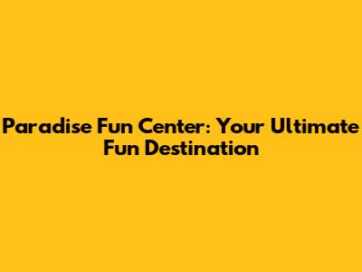 Paradise Fun Center: Your Ultimate Fun Destination
