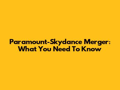 Paramount-Skydance Merger: What You Need To Know