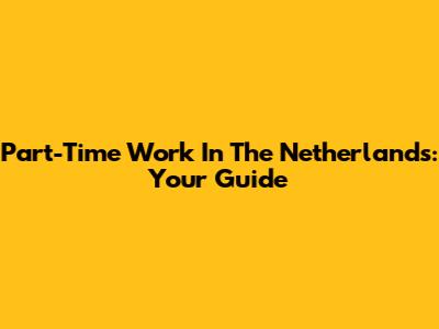 Part-Time Work In The Netherlands: Your Guide