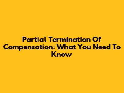 Partial Termination Of Compensation: What You Need To Know