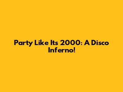 Party Like It's 2000: A Disco Inferno!