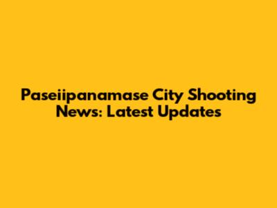 Paseiipanamase City Shooting News: Latest Updates