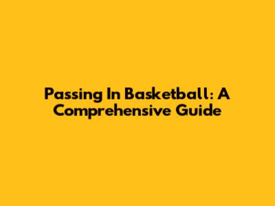 Passing In Basketball: A Comprehensive Guide