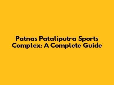 Patna's Pataliputra Sports Complex: A Complete Guide