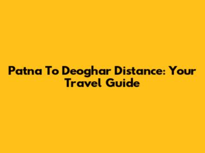 Patna To Deoghar Distance: Your Travel Guide