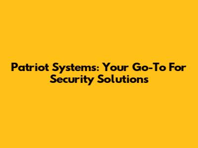 Patriot Systems: Your Go-To For Security Solutions