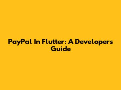 PayPal In Flutter: A Developer's Guide