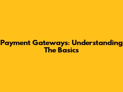 Payment Gateways: Understanding The Basics