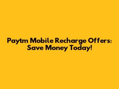 Paytm Mobile Recharge Offers: Save Money Today!