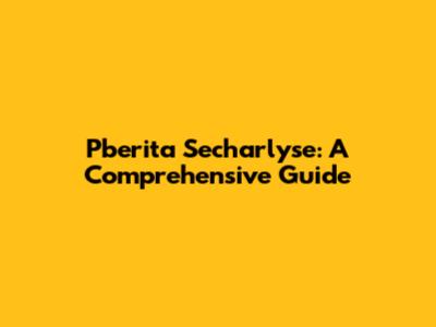 Pberita Secharlyse: A Comprehensive Guide