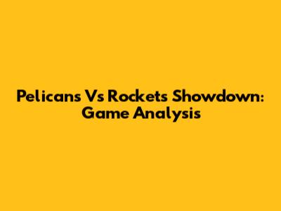 Pelicans Vs Rockets Showdown: Game Analysis