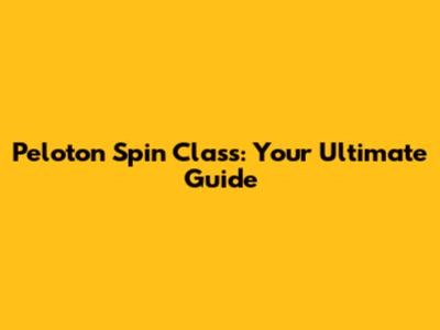Peloton Spin Class: Your Ultimate Guide
