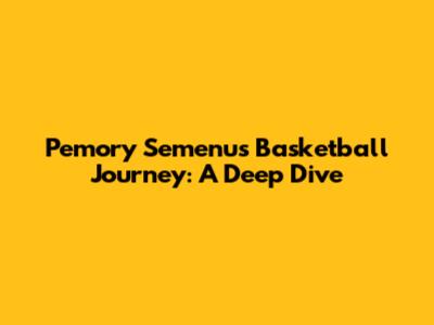 Pemory Semenu's Basketball Journey: A Deep Dive