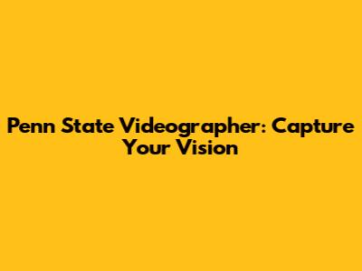 Penn State Videographer: Capture Your Vision