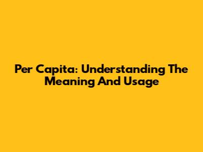 Per Capita: Understanding The Meaning And Usage