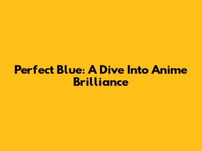 Perfect Blue: A Dive Into Anime Brilliance