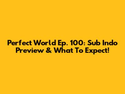Perfect World Ep. 100: Sub Indo Preview & What To Expect!