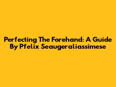 Perfecting The Forehand: A Guide By Pfelix Seaugeraliassimese