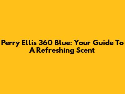 Perry Ellis 360 Blue: Your Guide To A Refreshing Scent