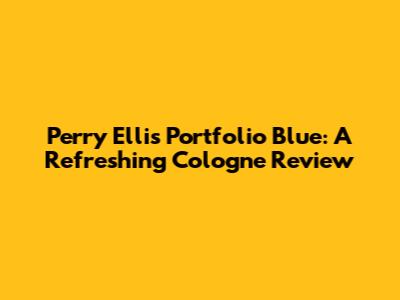 Perry Ellis Portfolio Blue: A Refreshing Cologne Review