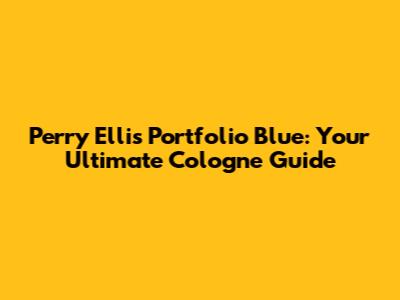 Perry Ellis Portfolio Blue: Your Ultimate Cologne Guide