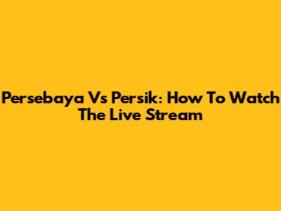 Persebaya Vs Persik: How To Watch The Live Stream