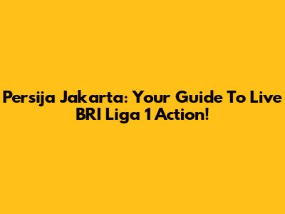 Persija Jakarta: Your Guide To Live BRI Liga 1 Action!