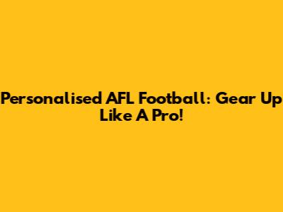 Personalised AFL Football: Gear Up Like A Pro!